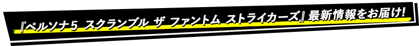 『ペルソナ５ スクランブル ザ ファントム ストライカーズ』最新情報をお届け！